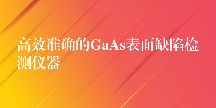 高效准确的GaAs表面缺陷检测仪器