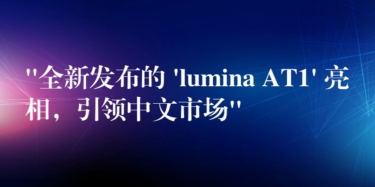 “全新发布的 ‘lumina AT1’ 亮相，引领中文市场”