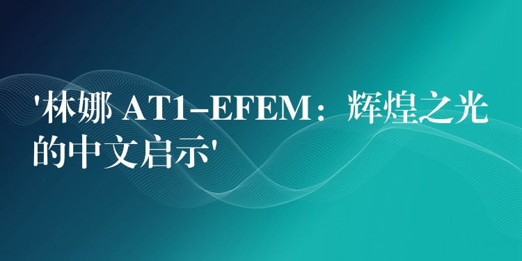 ‘林娜 AT1-EFEM:辉煌之光的中文启示’