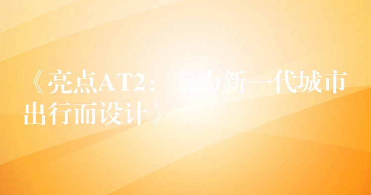 《亮点AT2:专为新一代城市出行而设计》