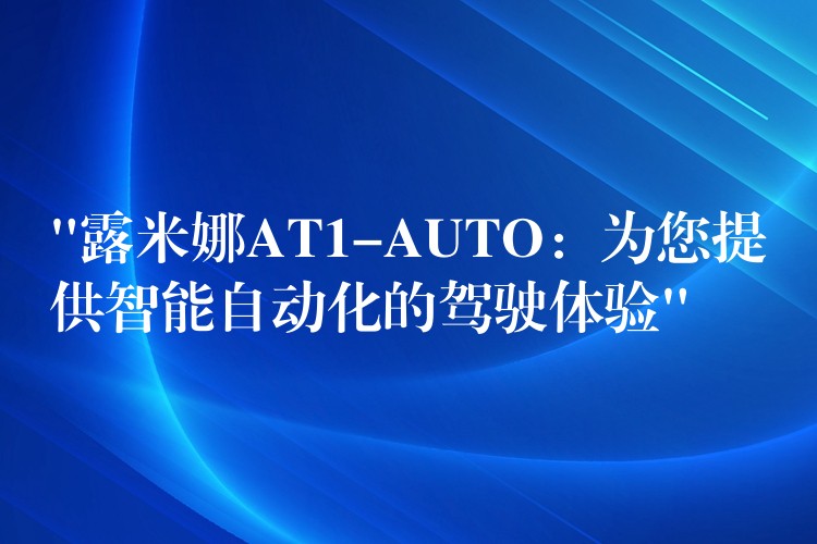 “露米娜AT1-AUTO：为您提供智能自动化的驾驶体验”