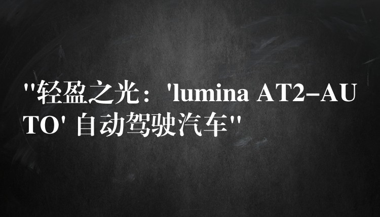 “轻盈之光：’lumina AT2-AUTO’ 自动驾驶汽车”