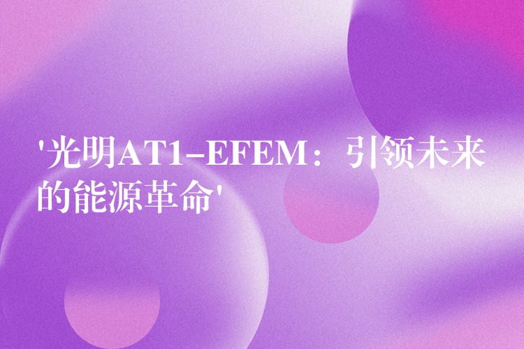 ‘光明AT1-EFEM:引领未来的能源革命’