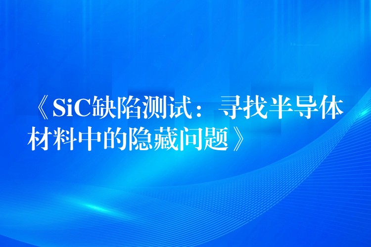 《SiC缺陷测试:寻找半导体材料中的隐藏问题》