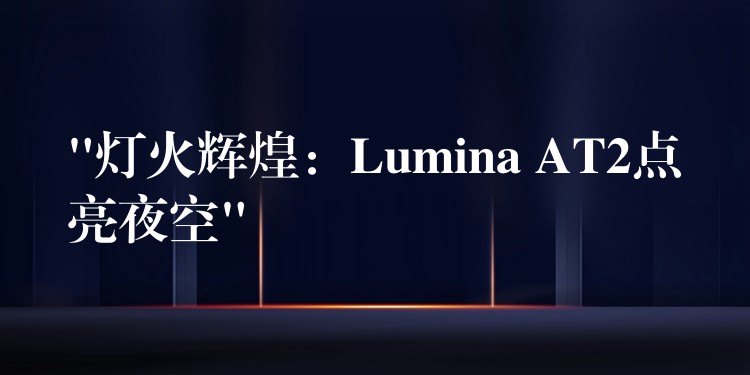 “灯火辉煌：Lumina AT2点亮夜空”