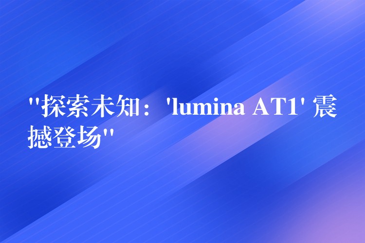 “探索未知:’lumina AT1′ 震撼登场”