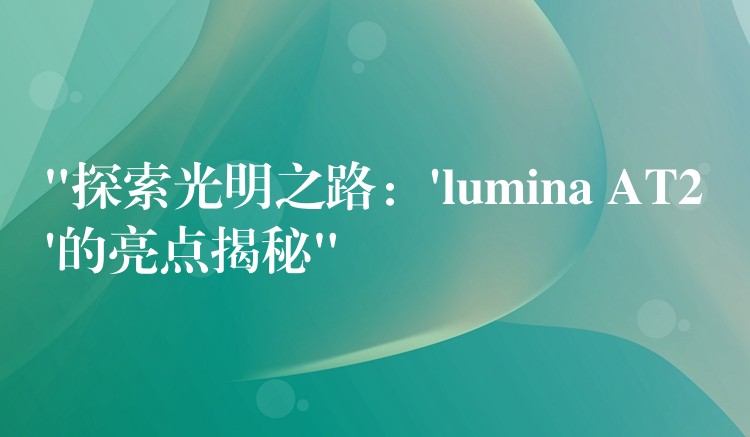 “探索光明之路:’lumina AT2’的亮点揭秘”