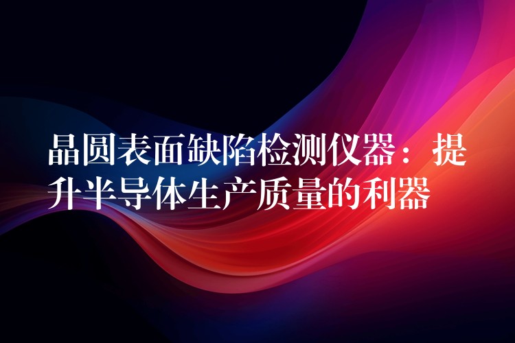 晶圆表面缺陷检测仪器：提升半导体生产质量的利器