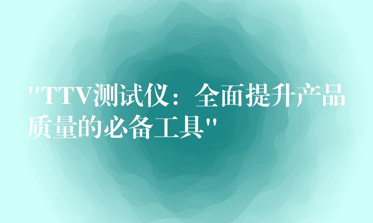 “TTV测试仪：全面提升产品质量的必备工具”
