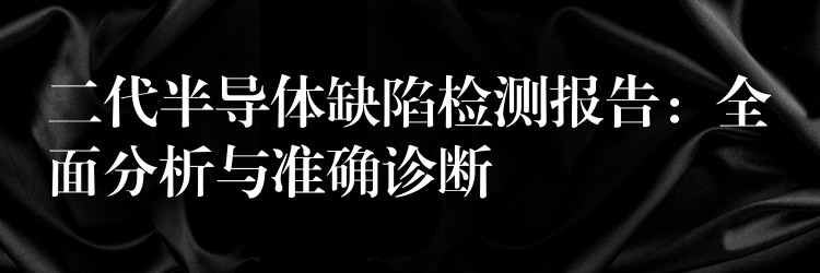 二代半导体缺陷检测报告：全面分析与准确诊断