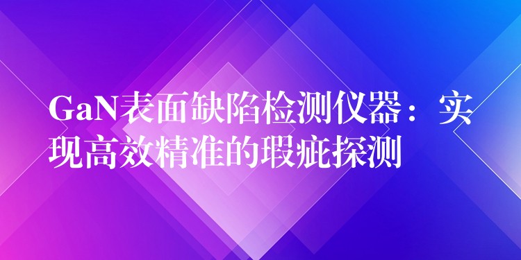 GaN表面缺陷检测仪器：实现高效精准的瑕疵探测