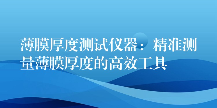 薄膜厚度测试仪器:精准测量薄膜厚度的高效工具