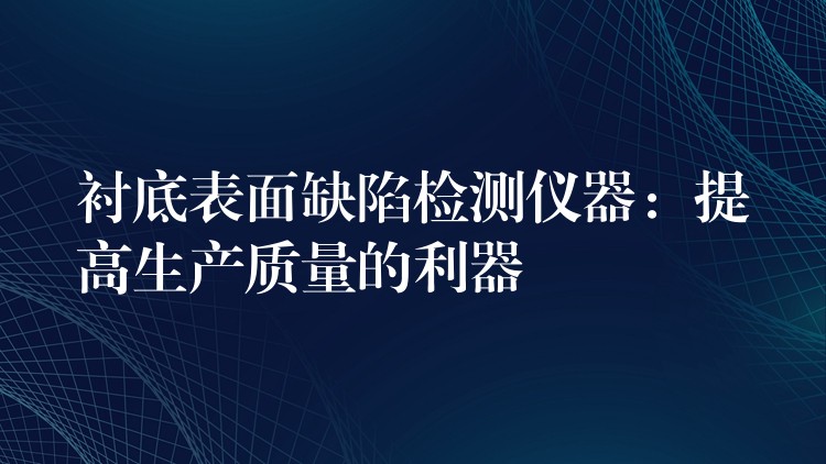 衬底表面缺陷检测仪器:提高生产质量的利器