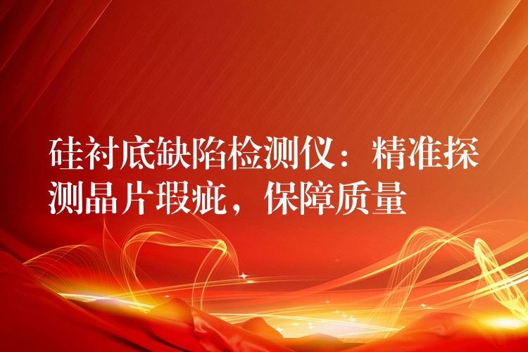 硅衬底缺陷检测仪：精准探测晶片瑕疵，保障质量