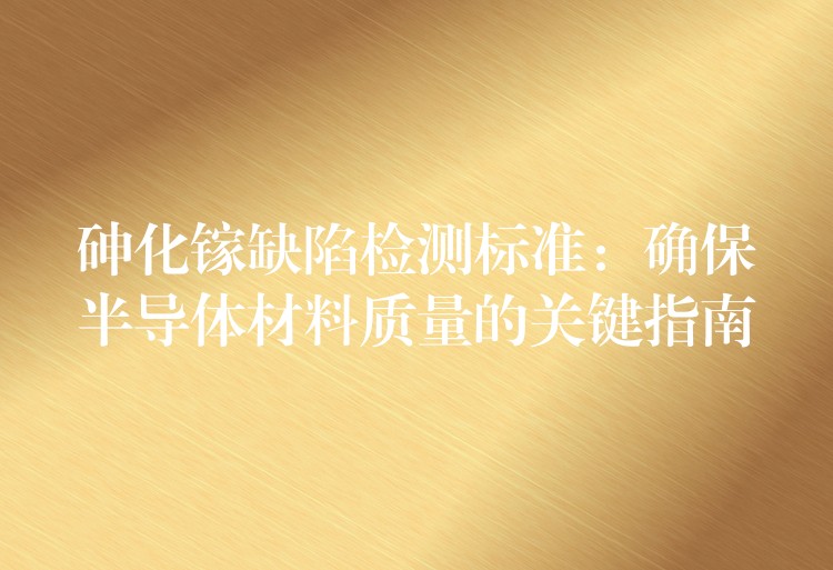 砷化镓缺陷检测标准：确保半导体材料质量的关键指南