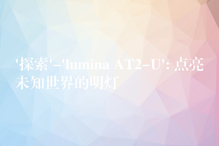 ‘探索’-‘lumina AT2-U’: 点亮未知世界的明灯
