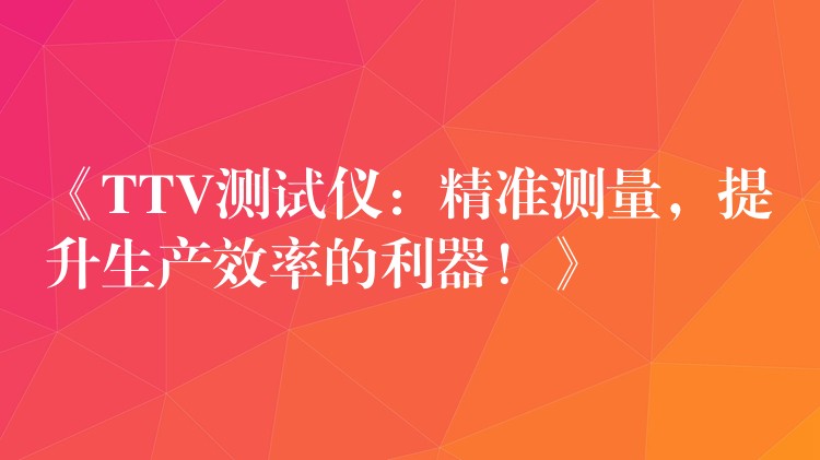 《TTV测试仪：精准测量，提升生产效率的利器！》