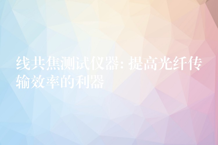 线共焦测试仪器: 提高光纤传输效率的利器
