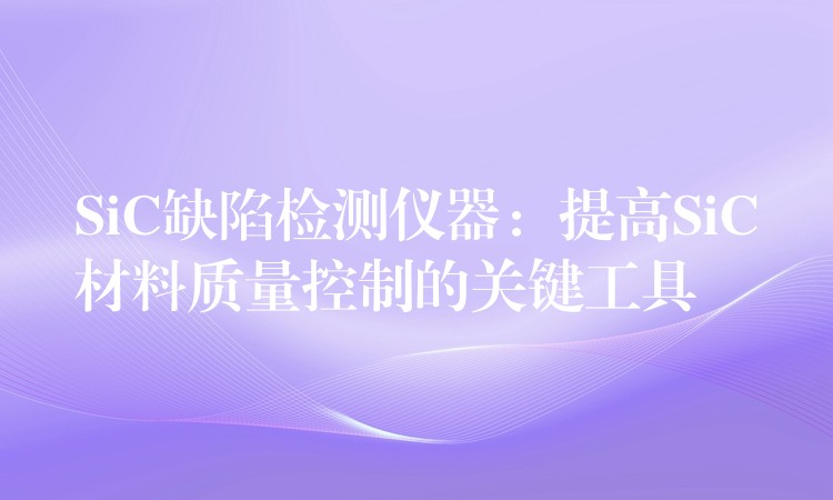 SiC缺陷检测仪器：提高SiC材料质量控制的关键工具