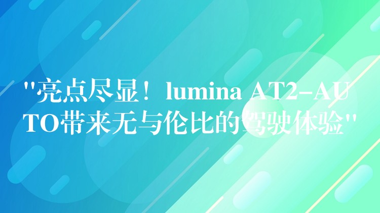 “亮点尽显!lumina AT2-AUTO带来无与伦比的驾驶体验”