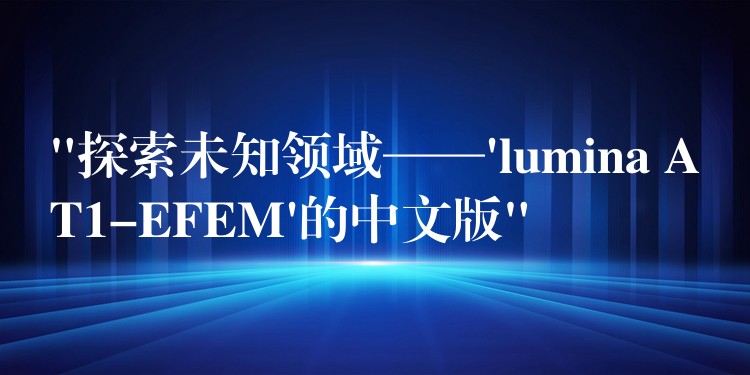“探索未知领域——’lumina AT1-EFEM’的中文版”