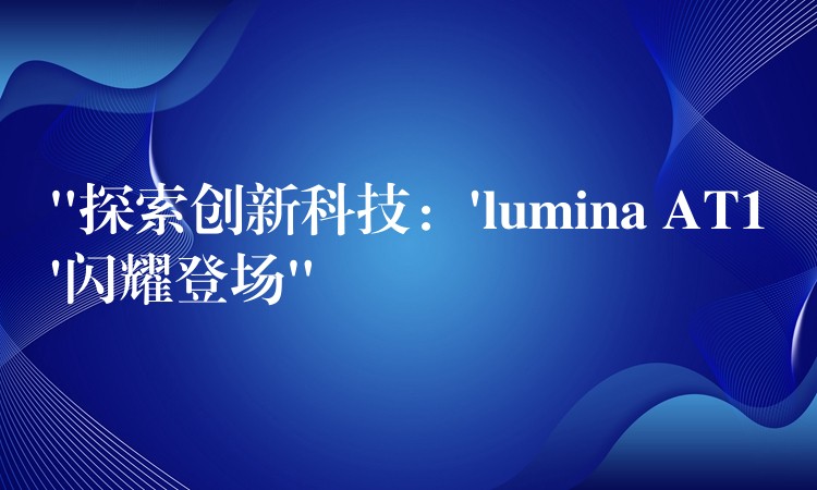 “探索创新科技:’lumina AT1’闪耀登场”