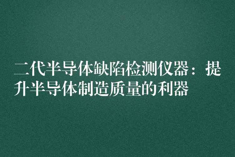 二代半导体缺陷检测仪器：提升半导体制造质量的利器