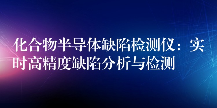 化合物半导体缺陷检测仪:实时高精度缺陷分析与检测