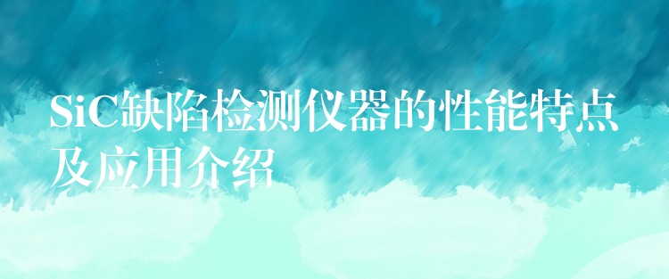SiC缺陷检测仪器的性能特点及应用介绍