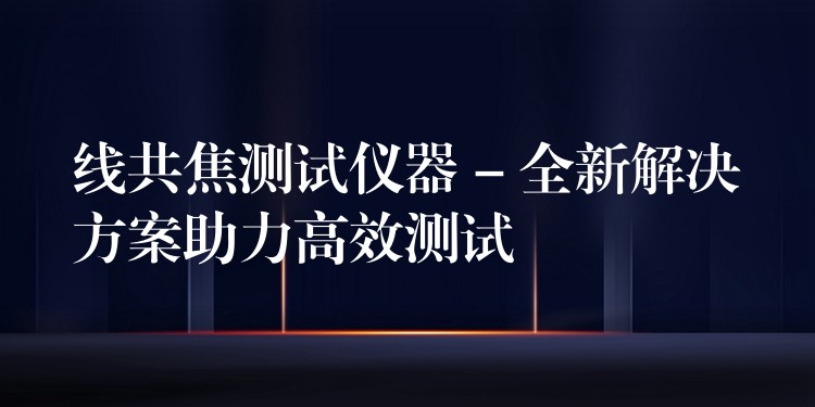 线共焦测试仪器 – 全新解决方案助力高效测试