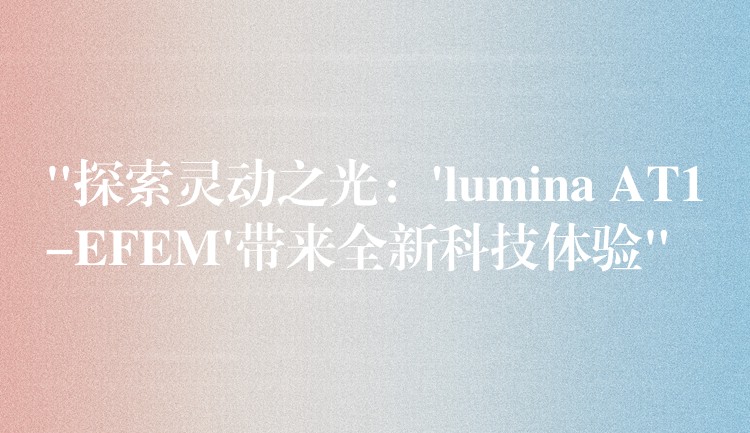 “探索灵动之光：’lumina AT1-EFEM’带来全新科技体验”