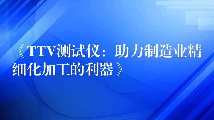 《TTV测试仪：助力制造业精细化加工的利器》