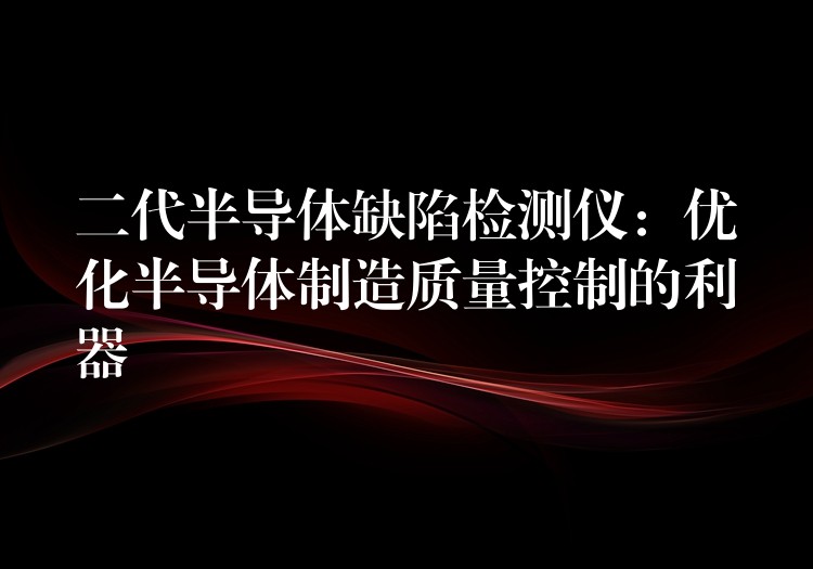 二代半导体缺陷检测仪：优化半导体制造质量控制的利器