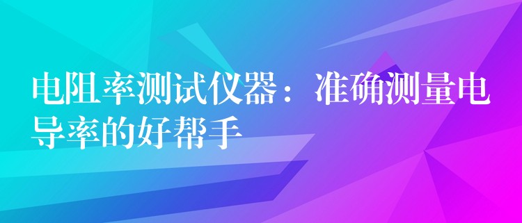 电阻率测试仪器：准确测量电导率的好帮手