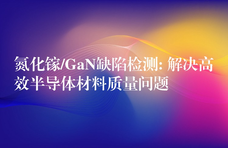 氮化镓/GaN缺陷检测: 解决高效半导体材料质量问题