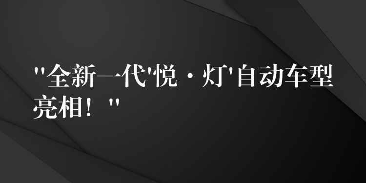 “全新一代’悦·灯’自动车型亮相!”