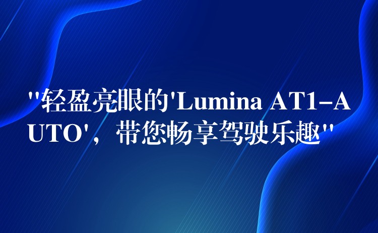 “轻盈亮眼的’Lumina AT1-AUTO’，带您畅享驾驶乐趣”