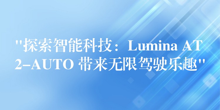“探索智能科技:Lumina AT2-AUTO 带来无限驾驶乐趣”