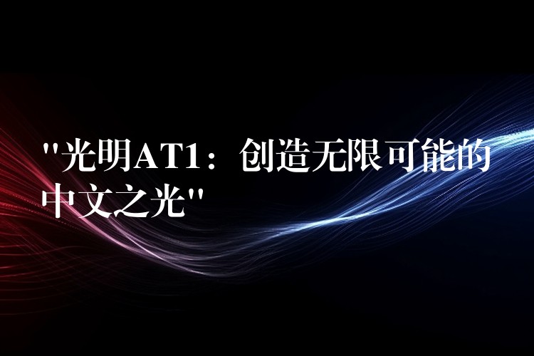 “光明AT1:创造无限可能的中文之光”