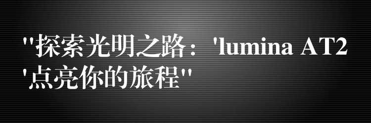 “探索光明之路:’lumina AT2’点亮你的旅程”