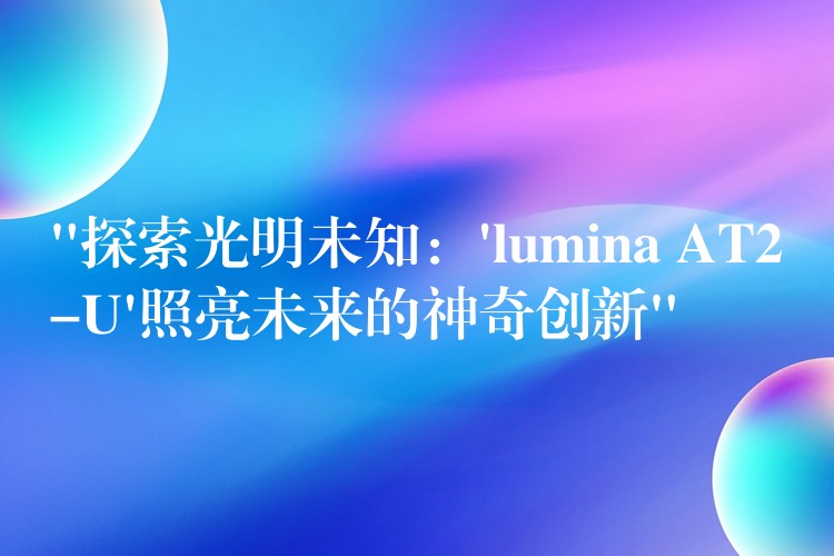 “探索光明未知:’lumina AT2-U’照亮未来的神奇创新”
