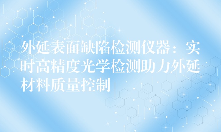 外延表面缺陷检测仪器:实时高精度光学检测助力外延材料质量控制