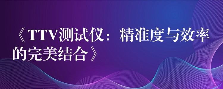《TTV测试仪：精准度与效率的完美结合》