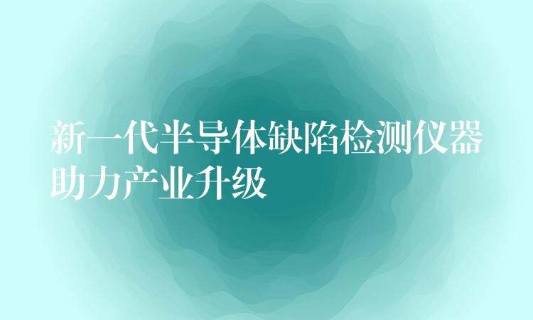 新一代半导体缺陷检测仪器助力产业升级