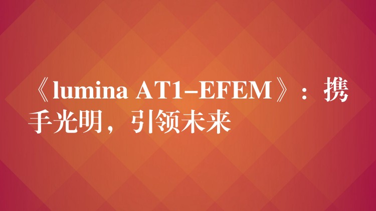《lumina AT1-EFEM》:携手光明,引领未来