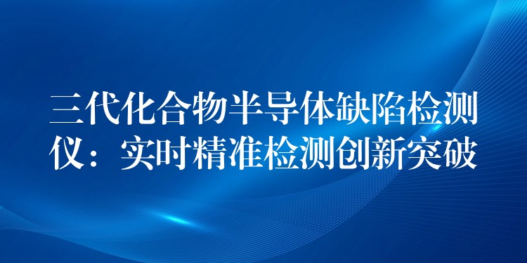 三代化合物半导体缺陷检测仪:实时精准检测创新突破