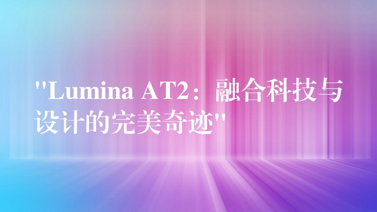 “Lumina AT2:融合科技与设计的完美奇迹”
