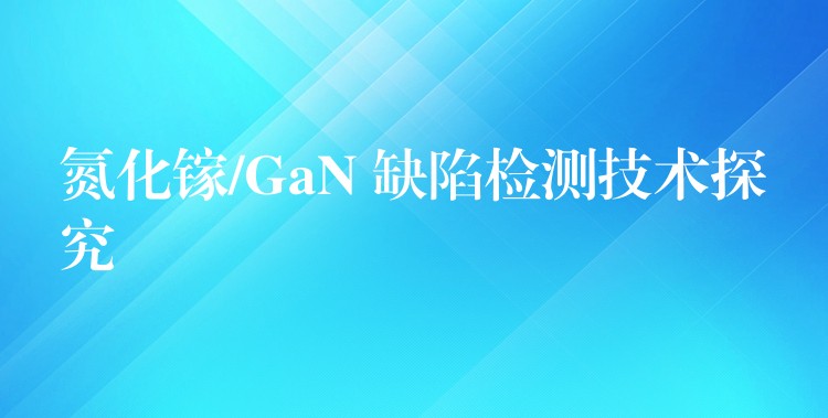 氮化镓/GaN 缺陷检测技术探究