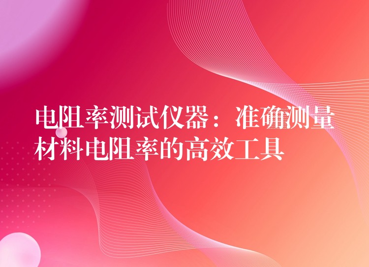 电阻率测试仪器：准确测量材料电阻率的高效工具