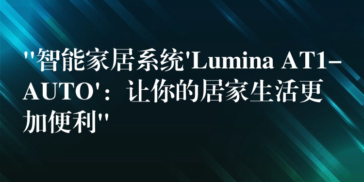 “智能家居系统’Lumina AT1-AUTO’：让你的居家生活更加便利”